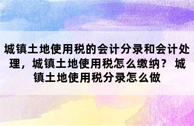 城镇土地使用税的会计分录和会计处理，城镇土地使用税怎么缴纳？ 城镇土地使用税分录怎么做